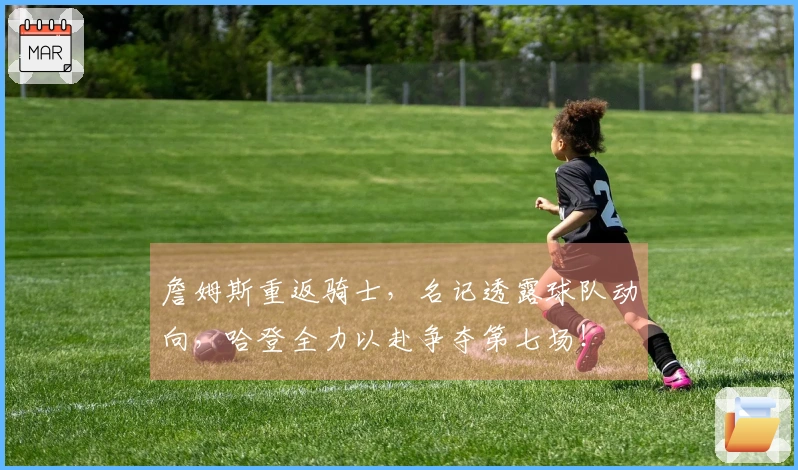詹姆斯重返骑士，名记透露球队动向，哈登全力以赴争夺第七场！