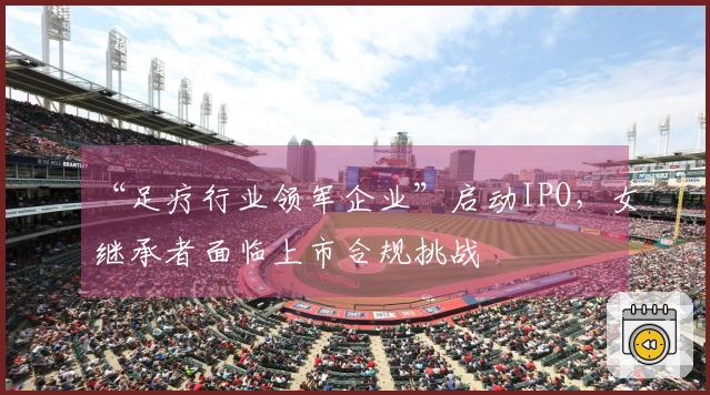 “足疗行业领军企业”启动IPO，女继承者面临上市合规挑战