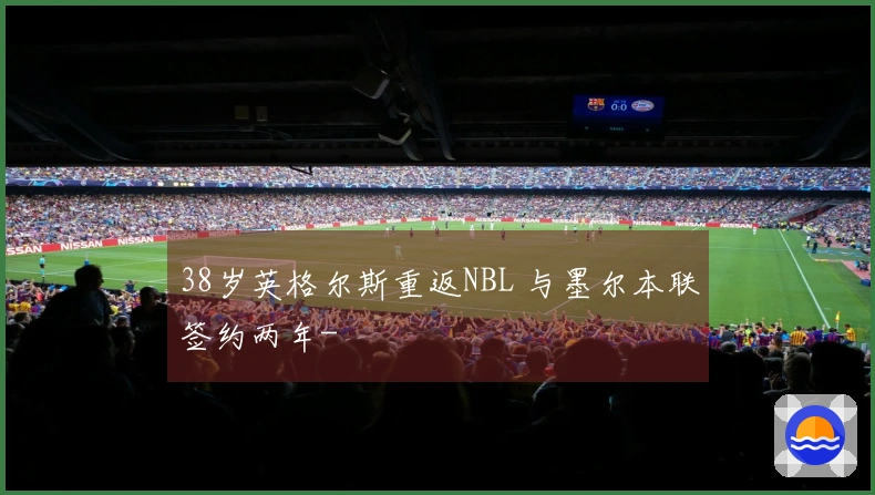 38岁英格尔斯重返NBL 与墨尔本联签约两年-