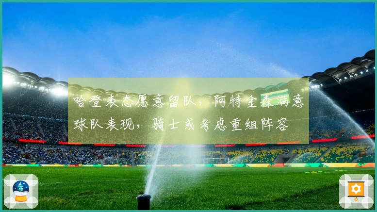 哈登表态愿意留队，阿特金森满意球队表现，骑士或考虑重组阵容